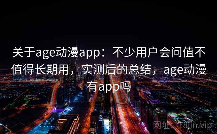 关于age动漫app：不少用户会问值不值得长期用，实测后的总结，age动漫有app吗