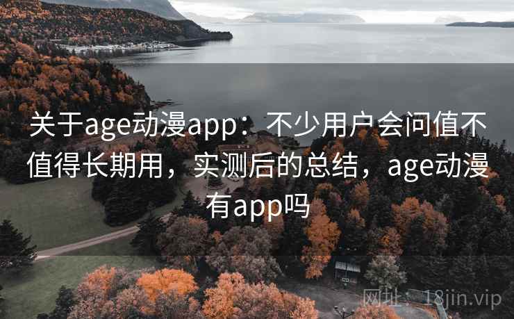 关于age动漫app：不少用户会问值不值得长期用，实测后的总结，age动漫有app吗