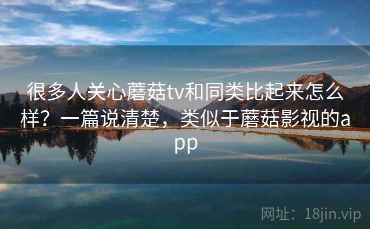 很多人关心蘑菇tv和同类比起来怎么样？一篇说清楚，类似于蘑菇影视的app