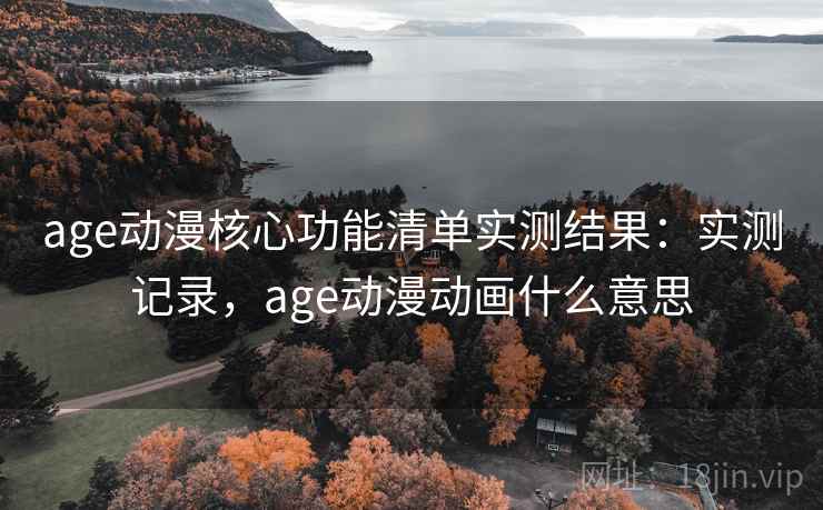 age动漫核心功能清单实测结果：实测记录，age动漫动画什么意思