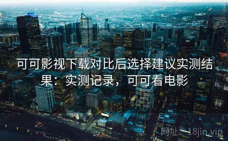可可影视下载对比后选择建议实测结果：实测记录，可可看电影