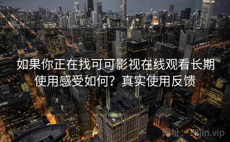 如果你正在找可可影视在线观看长期使用感受如何？真实使用反馈