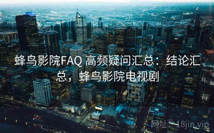 蜂鸟影院FAQ 高频疑问汇总：结论汇总，蜂鸟影院电视剧