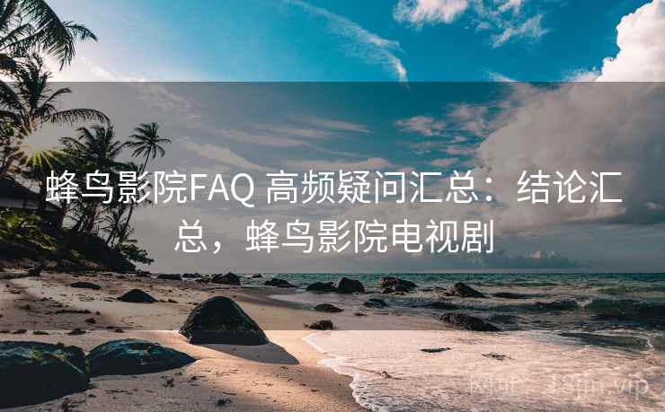 蜂鸟影院FAQ 高频疑问汇总：结论汇总，蜂鸟影院电视剧