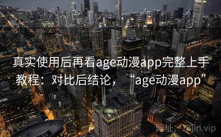 真实使用后再看age动漫app完整上手教程：对比后结论，“age动漫app”