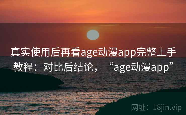 真实使用后再看age动漫app完整上手教程：对比后结论，“age动漫app”