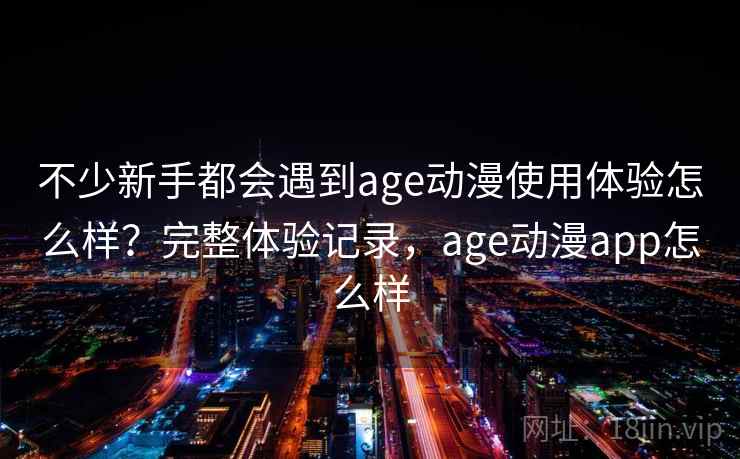 不少新手都会遇到age动漫使用体验怎么样？完整体验记录，age动漫app怎么样