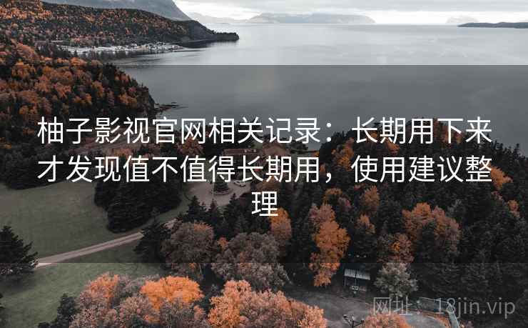 柚子影视官网相关记录：长期用下来才发现值不值得长期用，使用建议整理