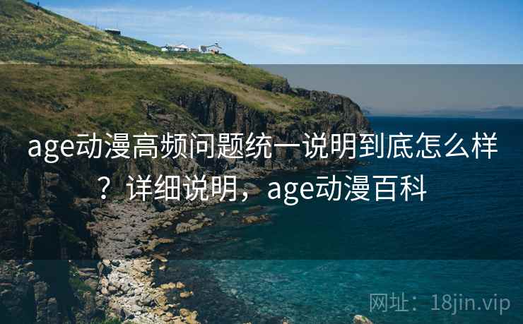 age动漫高频问题统一说明到底怎么样？详细说明，age动漫百科