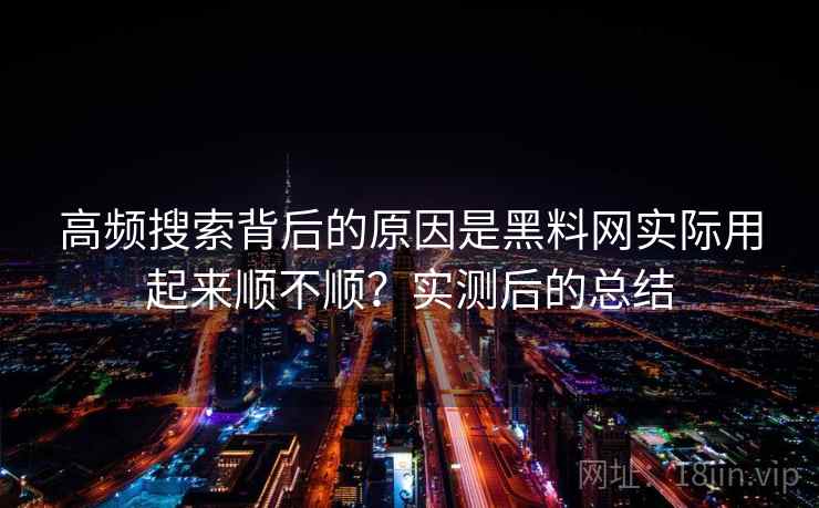 高频搜索背后的原因是黑料网实际用起来顺不顺？实测后的总结