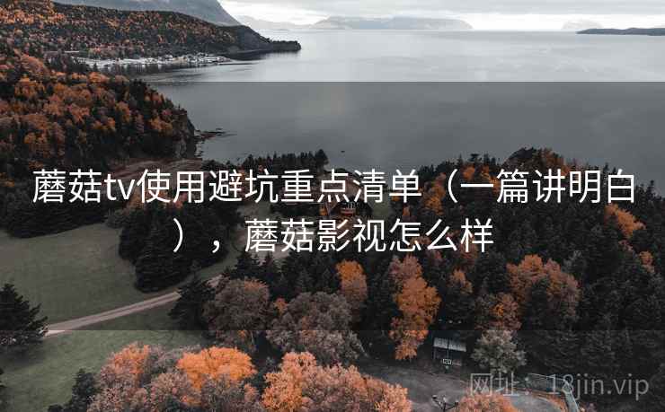 蘑菇tv使用避坑重点清单（一篇讲明白），蘑菇影视怎么样