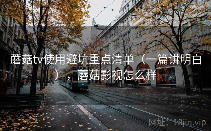 蘑菇tv使用避坑重点清单（一篇讲明白），蘑菇影视怎么样