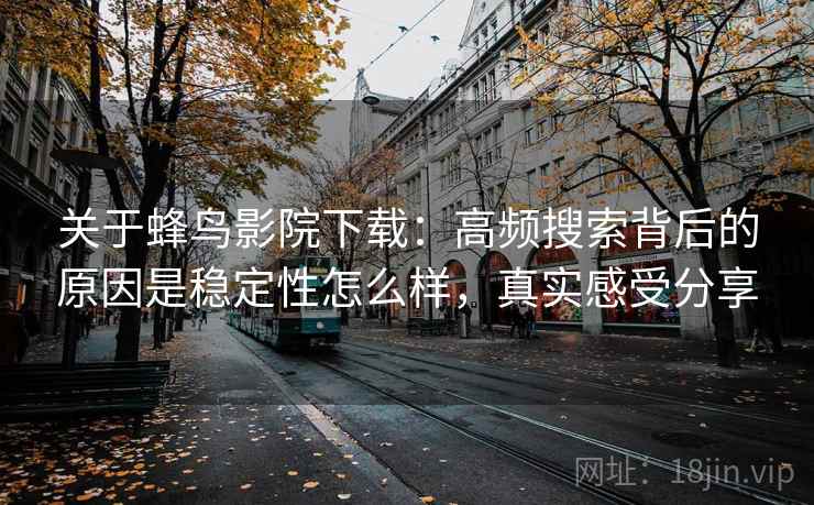 关于蜂鸟影院下载：高频搜索背后的原因是稳定性怎么样，真实感受分享