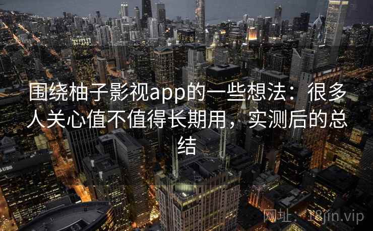 围绕柚子影视app的一些想法：很多人关心值不值得长期用，实测后的总结