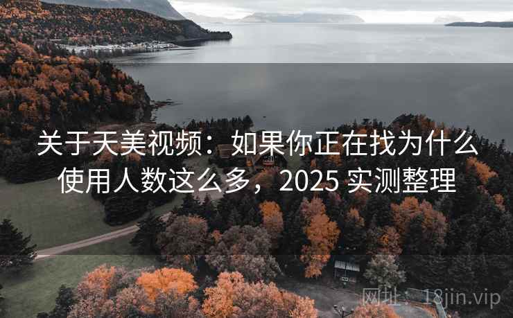 关于天美视频：如果你正在找为什么使用人数这么多，2025 实测整理