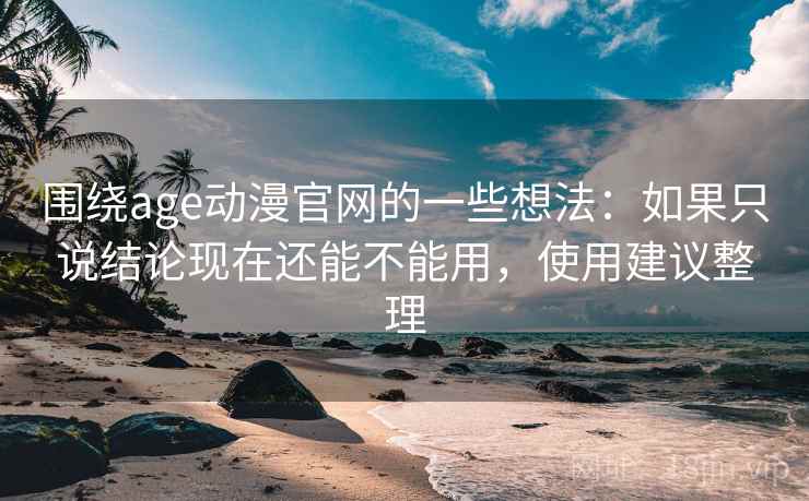 围绕age动漫官网的一些想法：如果只说结论现在还能不能用，使用建议整理