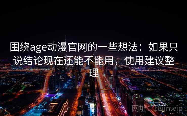 围绕age动漫官网的一些想法：如果只说结论现在还能不能用，使用建议整理