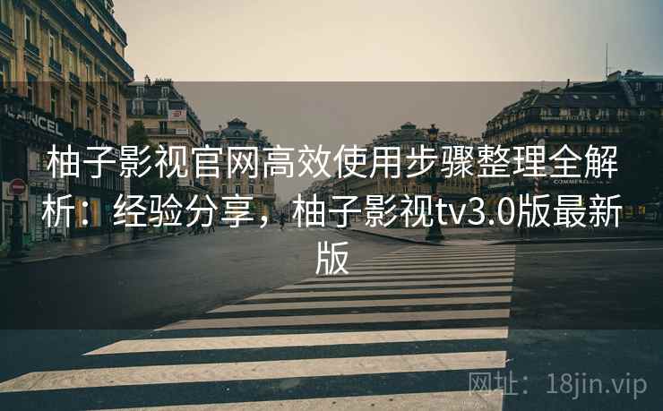 柚子影视官网高效使用步骤整理全解析：经验分享，柚子影视tv3.0版最新版