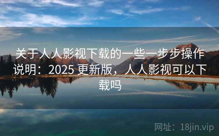 关于人人影视下载的一些一步步操作说明：2025 更新版，人人影视可以下载吗