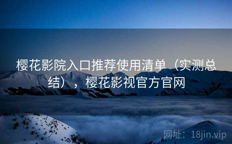 樱花影院入口推荐使用清单（实测总结），樱花影视官方官网