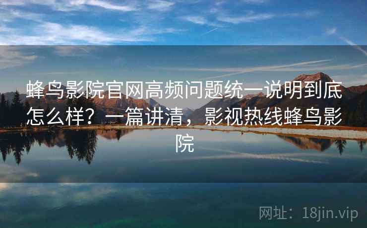 蜂鸟影院官网高频问题统一说明到底怎么样？一篇讲清，影视热线蜂鸟影院