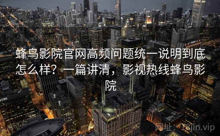 蜂鸟影院官网高频问题统一说明到底怎么样？一篇讲清，影视热线蜂鸟影院