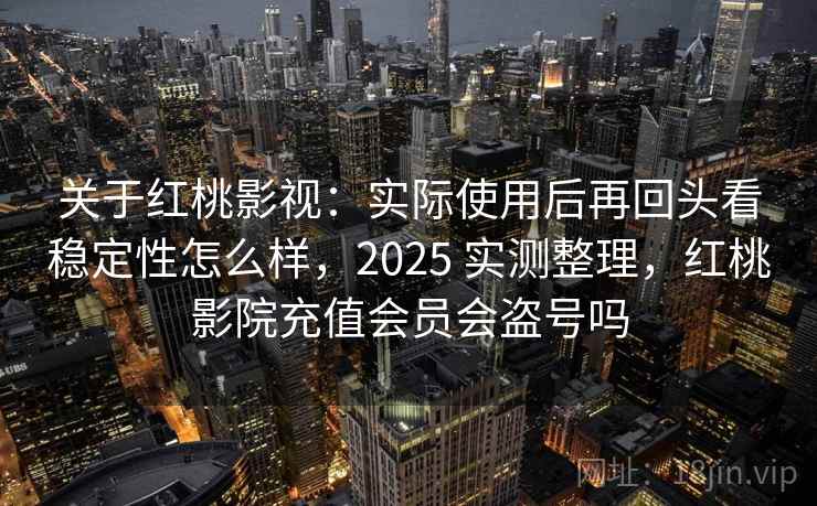 关于红桃影视：实际使用后再回头看稳定性怎么样，2025 实测整理，红桃影院充值会员会盗号吗