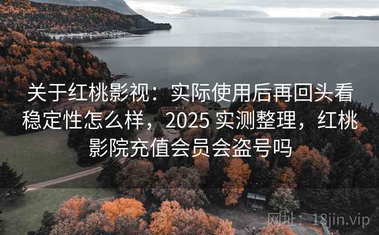关于红桃影视：实际使用后再回头看稳定性怎么样，2025 实测整理，红桃影院充值会员会盗号吗