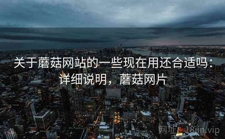 关于蘑菇网站的一些现在用还合适吗：详细说明，蘑菇网片