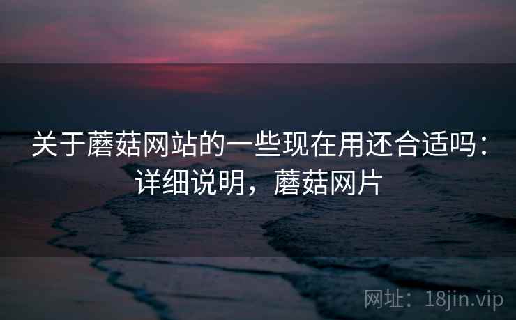 关于蘑菇网站的一些现在用还合适吗：详细说明，蘑菇网片