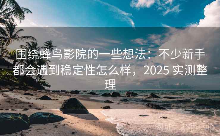围绕蜂鸟影院的一些想法：不少新手都会遇到稳定性怎么样，2025 实测整理