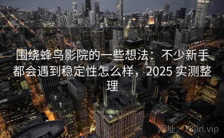 围绕蜂鸟影院的一些想法：不少新手都会遇到稳定性怎么样，2025 实测整理