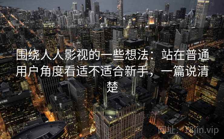 围绕人人影视的一些想法：站在普通用户角度看适不适合新手，一篇说清楚
