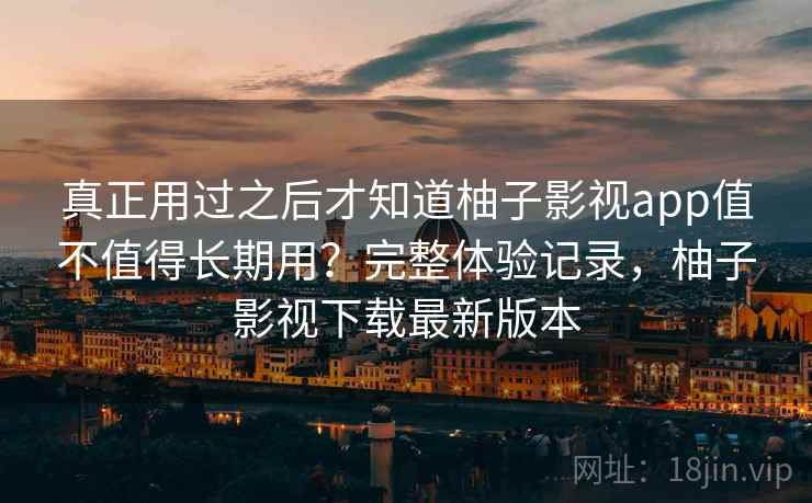 真正用过之后才知道柚子影视app值不值得长期用？完整体验记录，柚子影视下载最新版本