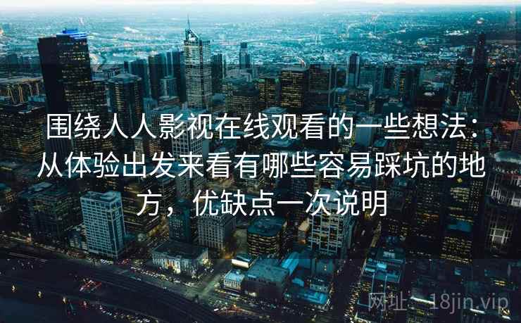 围绕人人影视在线观看的一些想法：从体验出发来看有哪些容易踩坑的地方，优缺点一次说明