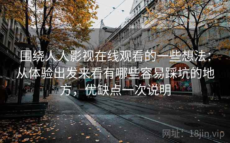 围绕人人影视在线观看的一些想法：从体验出发来看有哪些容易踩坑的地方，优缺点一次说明