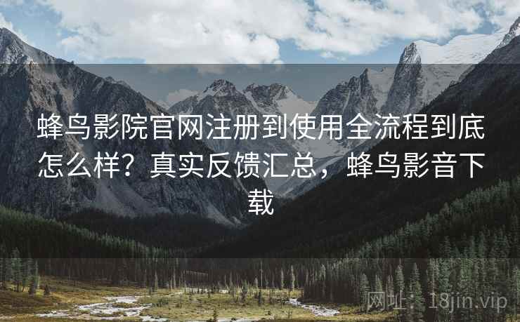 蜂鸟影院官网注册到使用全流程到底怎么样？真实反馈汇总，蜂鸟影音下载