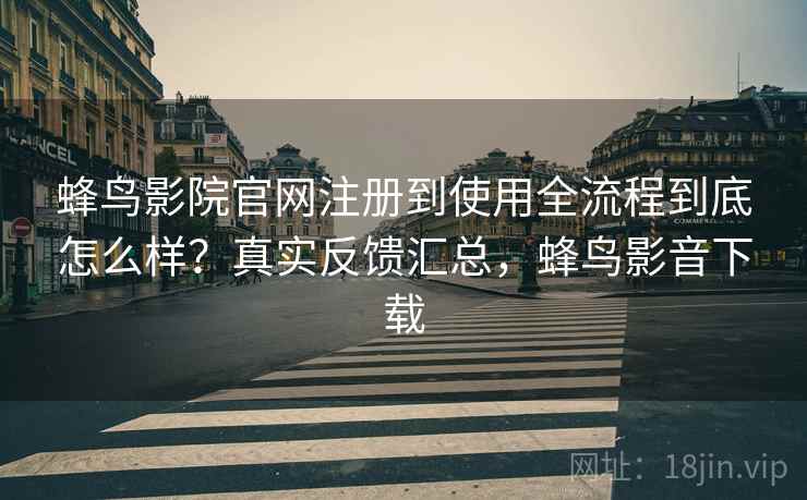 蜂鸟影院官网注册到使用全流程到底怎么样？真实反馈汇总，蜂鸟影音下载