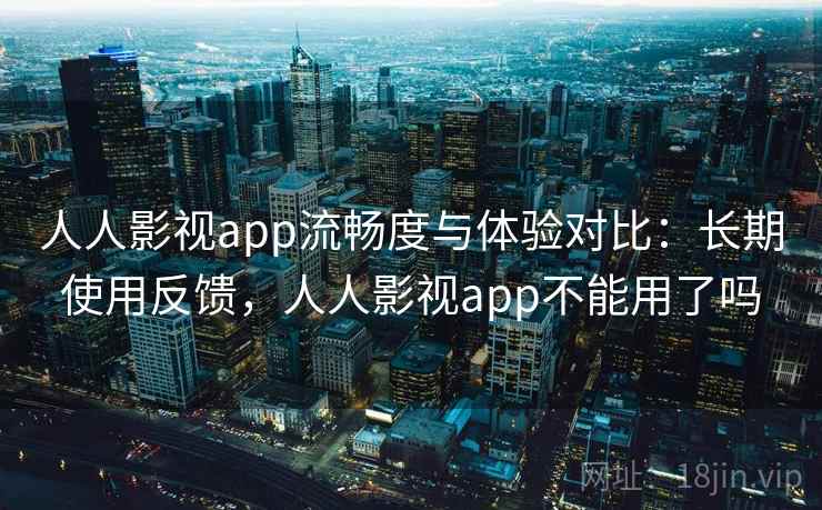 人人影视app流畅度与体验对比：长期使用反馈，人人影视app不能用了吗