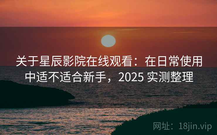关于星辰影院在线观看：在日常使用中适不适合新手，2025 实测整理