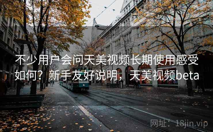 不少用户会问天美视频长期使用感受如何？新手友好说明，天美视频beta