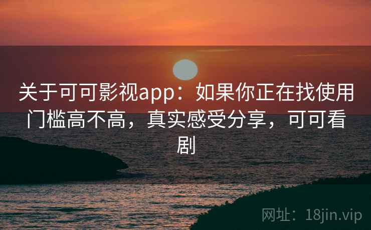 关于可可影视app：如果你正在找使用门槛高不高，真实感受分享，可可看剧