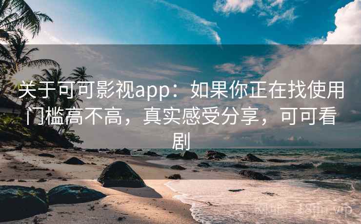 关于可可影视app：如果你正在找使用门槛高不高，真实感受分享，可可看剧