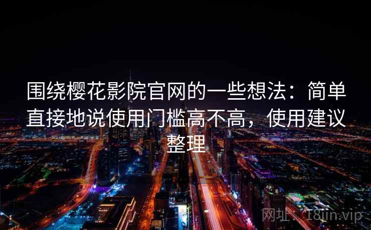 围绕樱花影院官网的一些想法：简单直接地说使用门槛高不高，使用建议整理