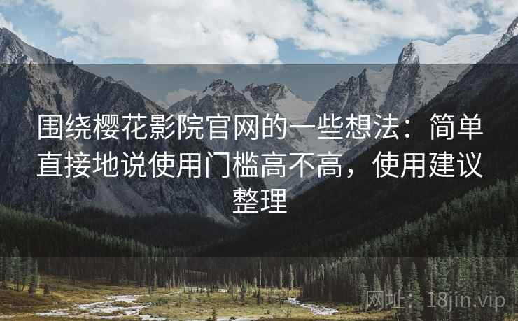 围绕樱花影院官网的一些想法：简单直接地说使用门槛高不高，使用建议整理