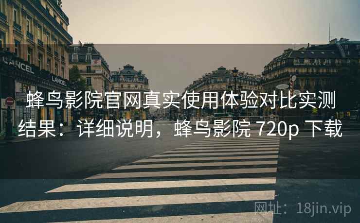 蜂鸟影院官网真实使用体验对比实测结果：详细说明，蜂鸟影院 720p 下载