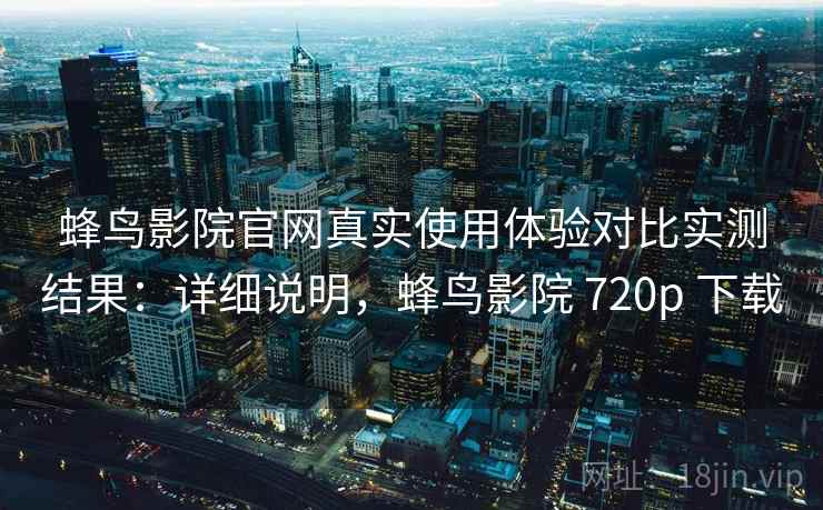 蜂鸟影院官网真实使用体验对比实测结果：详细说明，蜂鸟影院 720p 下载