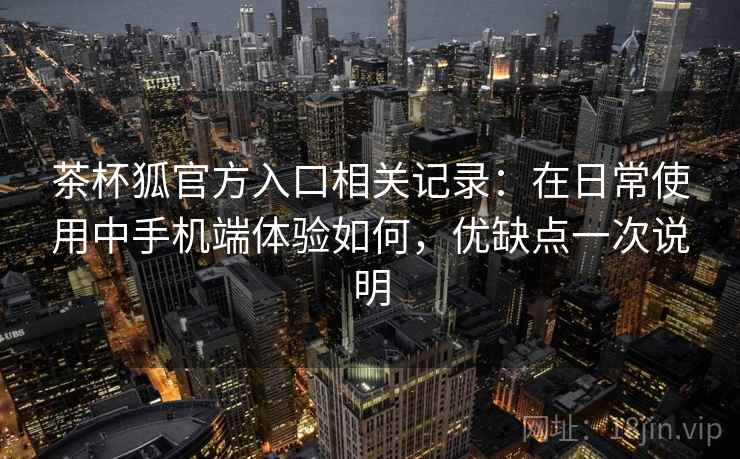 茶杯狐官方入口相关记录：在日常使用中手机端体验如何，优缺点一次说明