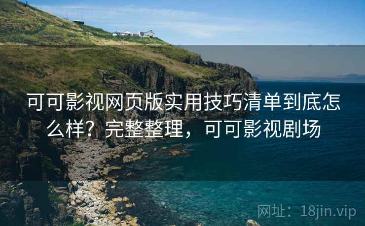 可可影视网页版实用技巧清单到底怎么样？完整整理，可可影视剧场