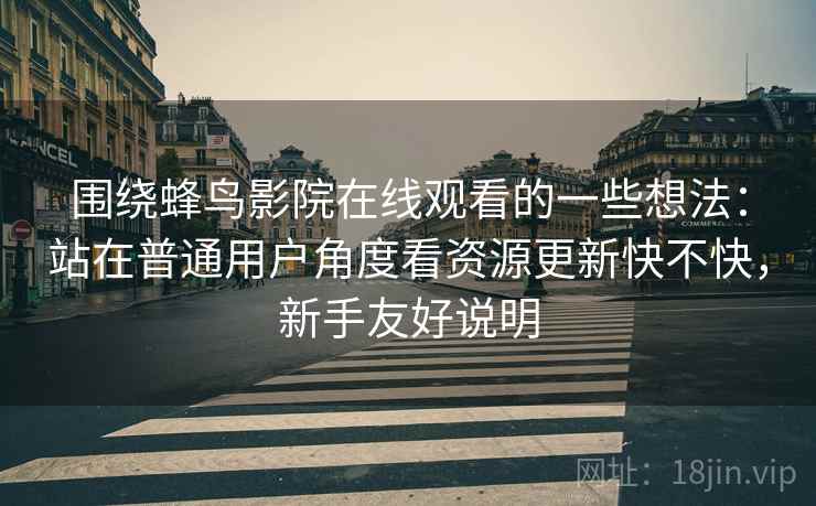 围绕蜂鸟影院在线观看的一些想法：站在普通用户角度看资源更新快不快，新手友好说明